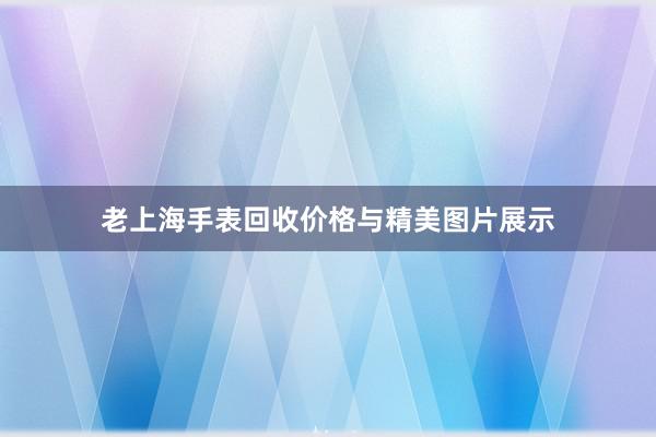   老上海手表回收价格与精美图片展示